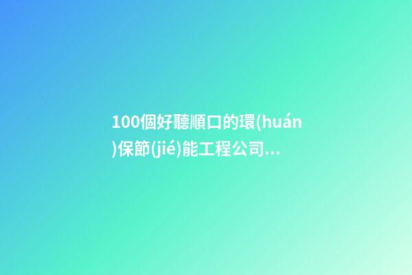 100個好聽順口的環(huán)保節(jié)能工程公司名字 哪些寓意合適
